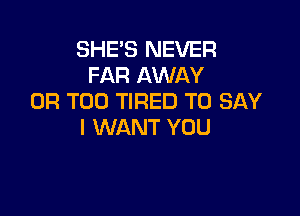 SHE'S NEVER
FAR AWAY
0R T00 TIRED TO SAY

I WANT YOU