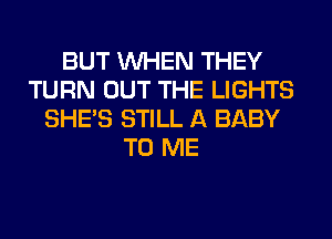 BUT WHEN THEY
TURN OUT THE LIGHTS
SHE'S STILL A BABY
TO ME