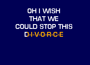 OH I WISH
THAT WE
COULD STOP THIS

D-l-V-O-R-C-E