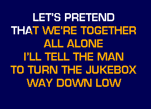 LET'S PRETEND
THAT WERE TOGETHER
ALL ALONE
I'LL TELL THE MAN
T0 TURN THE JUKEBOX
WAY DOWN LOW