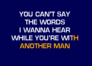 YOU CAN'T SAY
THE WORDS
I WANNA HEAR

INHILE YOU'RE WITH
ANOTHER MAN