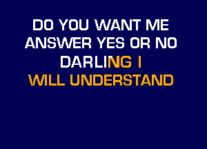 DO YOU WANT ME
ANSWER YES OR NO

DAR LING I
WLL UNDERSTAND