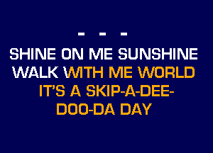 SHINE ON ME SUNSHINE
WALK WITH ME WORLD
ITS A SKlP-A-DEE-
DOO-DA DAY