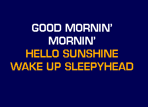 GOOD MORNIM
MORNIM
HELLO SUNSHINE
WAKE UP SLEEPYHEAD