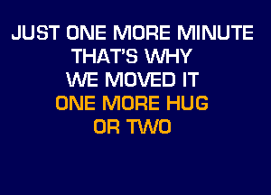 JUST ONE MORE MINUTE
THAT'S WHY
WE MOVED IT
ONE MORE HUG
OR TWO