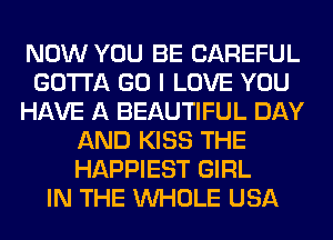 NOW YOU BE CAREFUL
GOTTA GO I LOVE YOU
HAVE A BEAUTIFUL DAY
AND KISS THE
HAPPIEST GIRL
IN THE WHOLE USA