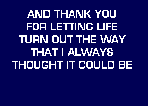 AND THANK YOU
FOR LETTING LIFE
TURN OUT THE WAY
THAT I ALWAYS
THOUGHT IT COULD BE