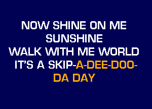 NOW SHINE ON ME
SUNSHINE
WALK WITH ME WORLD
ITS A SKlP-A-DEE-DOO-
DA DAY