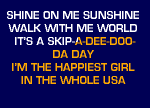 SHINE ON ME SUNSHINE
WALK WITH ME WORLD
ITS A SKlP-A-DEE-DOO-
DA DAY
I'M THE HAPPIEST GIRL
IN THE WHOLE USA