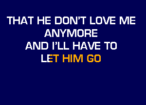 THAT HE DON'T LOVE ME
ANYMORE
AND I'LL HAVE TO
LET HIM GO