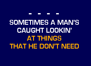 SOMETIMES A MAN'S
CAUGHT LOOKIM
AT THINGS
THAT HE DON'T NEED