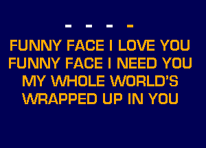 FUNNY FACE I LOVE YOU
FUNNY FACE I NEED YOU
MY WHOLE WORLD'S
WRAPPED UP IN YOU