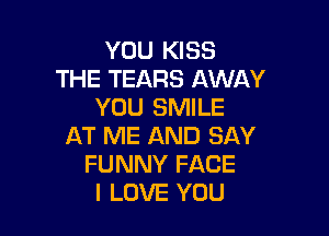 YOU KISS
THE TEARS AWAY
YOU SMILE

AT ME AND SAY
FUNNY FACE
I LOVE YOU