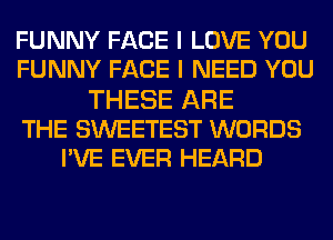 FUNNY FACE I LOVE YOU
FUNNY FACE I NEED YOU
THESE ARE
THE SWEETEST WORDS
PVE EVER HEARD