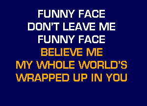 FUNNY FACE
DDMT LEAVE ME
FUNNY FACE
BELIEVE ME
MY WHOLE WORLD'S
WRAPPED UP IN YOU
