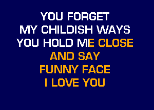 YOU FORGET
MY CHILDISH WAYS
YOU HOLD ME CLOSE
AND SAY
FUNNY FACE
I LOVE YOU