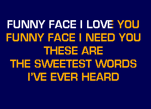 FUNNY FACE I LOVE YOU
FUNNY FACE I NEED YOU
THESE ARE
THE SWEETEST WORDS
I'VE EVER HEARD