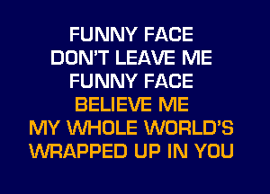 FUNNY FACE
DOMT LEAVE ME
FUNNY FACE
BELIEVE ME
MY WHOLE WORLD'S
WRAPPED UP IN YOU