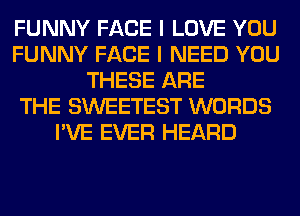 FUNNY FACE I LOVE YOU
FUNNY FACE I NEED YOU
THESE ARE
THE SWEETEST WORDS
I'VE EVER HEARD