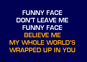 FUNNY FACE
DOMT LEAVE ME
FUNNY FACE
BELIEVE ME
MY WHOLE WORLD'S
WRAPPED UP IN YOU