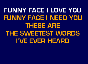 FUNNY FACE I LOVE YOU
FUNNY FACE I NEED YOU
THESE ARE
THE SWEETEST WORDS
I'VE EVER HEARD