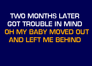 TWO MONTHS LATER
GOT TROUBLE IN MIND
OH MY BABY MOVED OUT
AND LEFT ME BEHIND