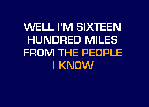 WELL I'M SIXTEEN
HUNDRED MILES
FROM THE PEOPLE
I KNOW

g