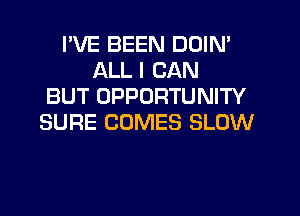 I'VE BEEN DDIN'
ALL I CAN
BUT OPPORTUNITY
SURE COMES SLOW