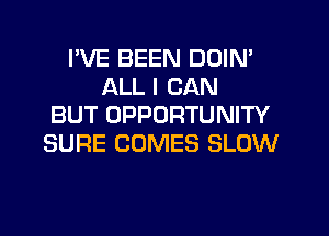 I'VE BEEN DDIN'
ALL I CAN
BUT OPPORTUNITY
SURE COMES SLOW