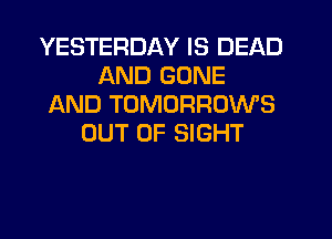 YESTERDAY IS DEAD
AND GONE
AND TOMORROWS
OUT OF SIGHT