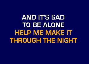 AND ITS SAD
TO BE ALONE
HELP ME MAKE IT
THROUGH THE NIGHT