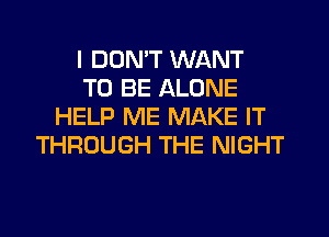 I DON'T WANT
TO BE ALONE
HELP ME MAKE IT
THROUGH THE NIGHT