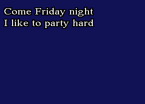 Come Friday night
I like to party hard