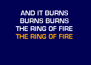 AND IT BURNS
BURNS BURNS
THE RING OF FIRE
THE RING OF FIRE

g