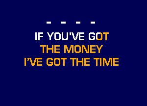 IF YOU'VE GOT
THE MONEY

I'VE GOT THE TIME