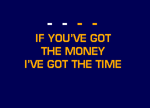 IF YOU'VE GOT
THE MONEY

I'VE GOT THE TIME
