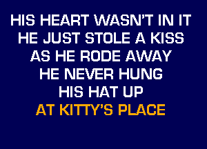 HIS HEART WASN'T IN IT
HE JUST STOLE A KISS
AS HE RUDE AWAY
HE NEVER HUNG
HIS HAT UP
AT KITI'Y'S PLACE