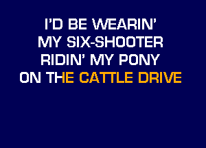 I'D BE WEARIN'
MY SlX-SHOOTER
RIDIM MY PONY

ON THE CATTLE DRIVE