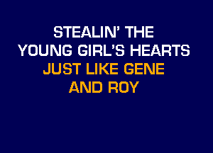 STEALIN' THE
YOUNG GIRL'S HEARTS
JUST LIKE GENE

AND ROY