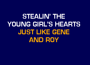 STEALIN' THE
YOUNG GIRL'S HEARTS
JUST LIKE GENE

AND ROY
