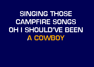 SINGING THOSE
CAMPFIRE SONGS
OH I SHOULD'VE BEEN
A COWBOY