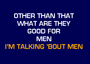 OTHER THAN THAT
WHAT ARE THEY
GOOD FOR
MEN
I'M TALKING 'BOUT MEN