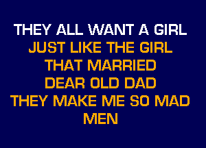 THEY ALL WANT A GIRL
JUST LIKE THE GIRL
THAT MARRIED
DEAR OLD DAD
THEY MAKE ME SO MAD
MEN