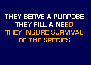 THEY SERVE A PURPOSE
THEY FILL A NEED
THEY INSURE SURWVAL
OF THE SPECIES