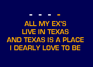 ALL MY EX'S
LIVE IN TEXAS
AND TEXAS IS A PLACE
I DEARLY LOVE TO BE