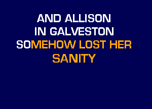 AND ALLISON
IN GALVESTON
SOMEHOW LOST HER

SANITY