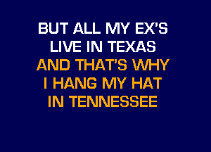 BUT ALL MY EX'S
LIVE IN TEXAS
AND THAT'S WHY
I HANG MY HAT
IN TENNESSEE

g