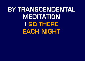 BY TRANSCENDENTAL
MEDITATION
I GO THERE
EACH NIGHT