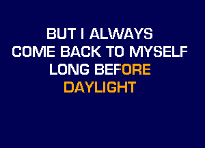 BUT I ALWAYS
COME BACK TO MYSELF
LONG BEFORE
DAYLIGHT