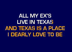 ALL MY EX'S
LIVE IN TEXAS
AND TEXAS IS A PLACE
I DEARLY LOVE TO BE